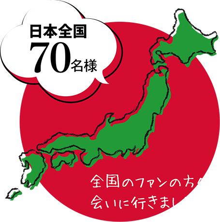 日本全国70名様　全国のファンの方々に会いに行きました！